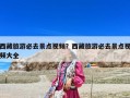 西藏旅游必去景點視頻？西藏旅游必去景點視頻大全