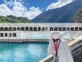 西藏旅游大概費(fèi)用是多少？西藏旅游大概費(fèi)用是多少錢