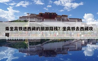 乘坐高鐵進西藏的旅游路線？坐高鐵去西藏攻略