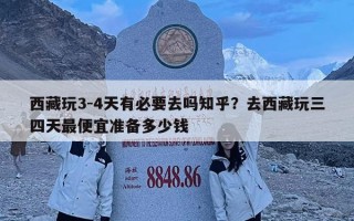 西藏玩3-4天有必要去嗎知乎？去西藏玩三四天最便宜準(zhǔn)備多少錢