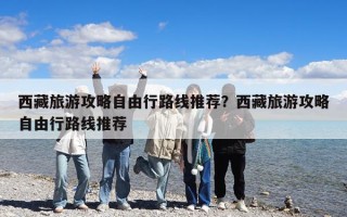 西藏旅游攻略自由行路線推薦？西藏旅游攻略自由行路線推薦