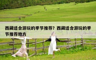 西藏適合游玩的季節(jié)推薦？西藏適合游玩的季節(jié)推薦地方