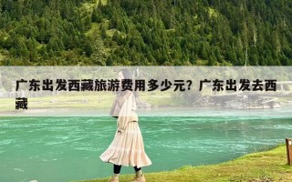 廣東出發西藏旅游費用多少元？廣東出發去西藏