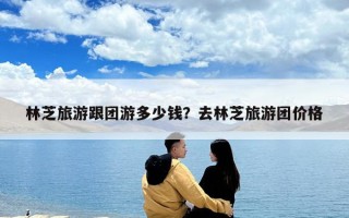 林芝旅游跟團游多少錢？去林芝旅游團價格