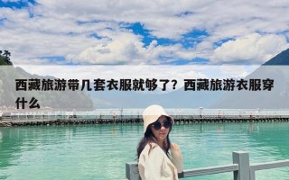 西藏旅游帶幾套衣服就夠了？西藏旅游衣服穿什么