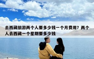 去西藏旅游兩個人要多少錢一個月費用？兩個人去西藏一個星期要多少錢