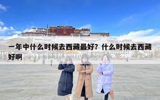 一年中什么時候去西藏最好？什么時候去西藏好啊
