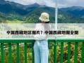 中國西藏地區圖片？中國西藏地圖全圖