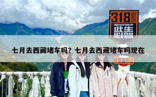 七月去西藏堵車嗎？七月去西藏堵車嗎現在