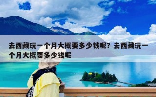 去西藏玩一個月大概要多少錢呢？去西藏玩一個月大概要多少錢呢