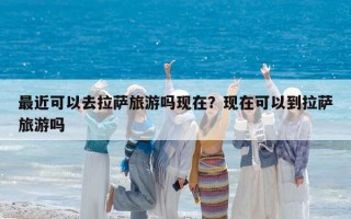 最近可以去拉薩旅游嗎現在？現在可以到拉薩旅游嗎