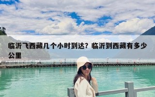 臨沂飛西藏幾個小時到達？臨沂到西藏有多少公里