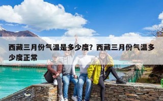 西藏三月份氣溫是多少度？西藏三月份氣溫多少度正常
