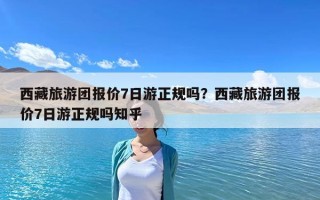 西藏旅游團(tuán)報價7日游正規(guī)嗎？西藏旅游團(tuán)報價7日游正規(guī)嗎知乎