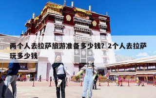 兩個人去拉薩旅游準備多少錢？2個人去拉薩玩多少錢