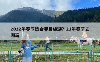 2022年春節適合哪里旅游？21年春節去哪玩
