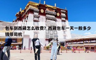 包車到西藏怎么收費(fèi)？西藏包車一天一般多少錢帶司機(jī)