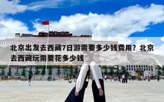 北京出發去西藏7日游需要多少錢費用？北京去西藏玩需要花多少錢
