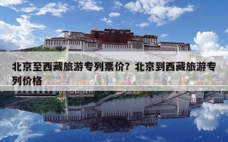 北京至西藏旅游專列票價(jià)？北京到西藏旅游專列價(jià)格