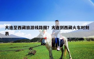 大連至西藏旅游線路圖？大連到西藏火車時(shí)刻表