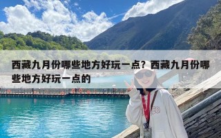 西藏九月份哪些地方好玩一點？西藏九月份哪些地方好玩一點的