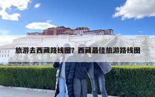 旅游去西藏路線圖?西藏最佳旅游路線圖 旅游去西藏路線圖?西藏最佳旅游路線圖