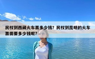 民權(quán)到西藏火車票多少錢(qián)？民權(quán)到昆明的火車票需要多少錢(qián)呢?