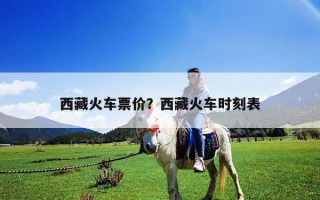 西藏火車票價？西藏火車時刻表