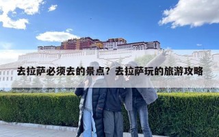 去拉薩必須去的景點(diǎn)？去拉薩玩的旅游攻略