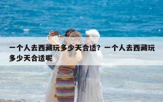 一個(gè)人去西藏玩多少天合適？一個(gè)人去西藏玩多少天合適呢