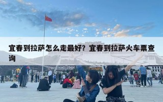 宜春到拉薩怎么走最好？宜春到拉薩火車票查詢