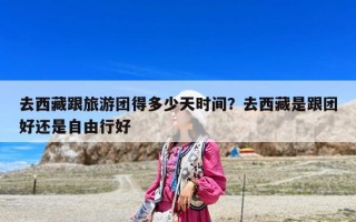 去西藏跟旅游團得多少天時間？去西藏是跟團好還是自由行好