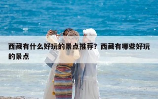 西藏有什么好玩的景點推薦？西藏有哪些好玩的景點