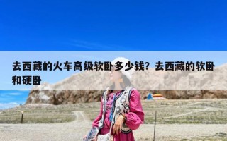 去西藏的火車高級軟臥多少錢？去西藏的軟臥和硬臥