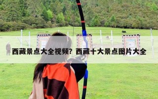 西藏景點(diǎn)大全視頻？西藏十大景點(diǎn)圖片大全