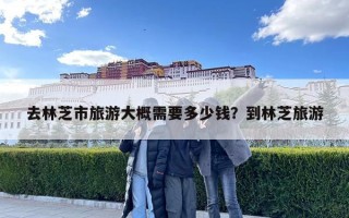 去林芝市旅游大概需要多少錢？到林芝旅游