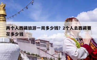 兩個人西藏旅游一周多少錢？2個人去西藏要花多少錢