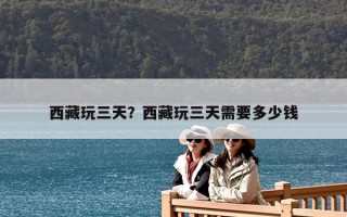 西藏玩三天？西藏玩三天需要多少錢