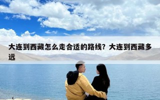 大連到西藏怎么走合適的路線？大連到西藏多遠