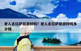 老人去拉薩旅游好嗎？老人去拉薩旅游好嗎多少錢(qián)