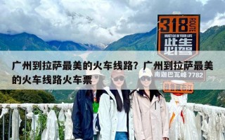 廣州到拉薩最美的火車線路？廣州到拉薩最美的火車線路火車票