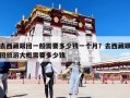 去西藏跟團一般需要多少錢一個月？去西藏跟團旅游大概需要多少錢