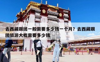 去西藏跟團一般需要多少錢一個月？去西藏跟團旅游大概需要多少錢