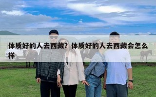 體質好的人去西藏？體質好的人去西藏會怎么樣