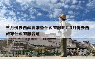 三月份去西藏要準備什么衣服呢？3月份去西藏穿什么衣服合適
