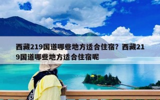 西藏219國(guó)道哪些地方適合住宿？西藏219國(guó)道哪些地方適合住宿呢