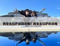 西安去拉薩旅游攻略？西安去拉薩的攻略