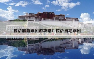 拉薩旅游跟團(tuán)游攻略？拉薩當(dāng)?shù)馗鷪F(tuán)