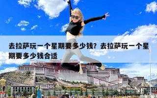 去拉薩玩一個星期要多少錢？去拉薩玩一個星期要多少錢合適