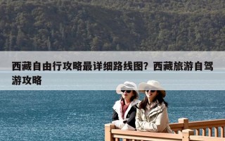 西藏自由行攻略最詳細路線圖？西藏旅游自駕游攻略